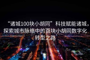 “諸城100塊小胡同”科技賦能諸城，探索城市脈絡(luò )中的百塊小胡同數字化轉型之路