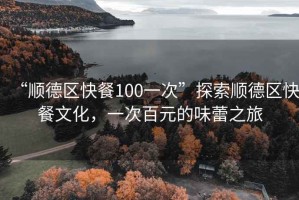 “順德區快餐100一次”探索順德區快餐文化，一次百元的味蕾之旅