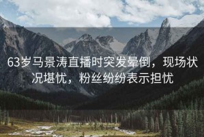 63歲馬景濤直播時(shí)突發(fā)暈倒，現場(chǎng)狀況堪憂(yōu)，粉絲紛紛表示擔憂(yōu)