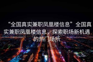 “全國真實(shí)兼職鳳凰樓信息”全國真實(shí)兼職鳳凰樓信息，探索職場(chǎng)新機遇的熱門(mén)場(chǎng)所