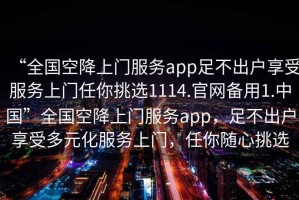 “全國空降上門(mén)服務(wù)app足不出戶(hù)享受服務(wù)上門(mén)任你挑選1114.官網(wǎng)備用1.中國”全國空降上門(mén)服務(wù)app，足不出戶(hù)享受多元化服務(wù)上門(mén)，任你隨心挑選