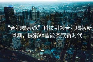 “合肥喝茶VX”科技引領(lǐng)合肥喝茶新風(fēng)潮，探索VX智能茶飲新時(shí)代
