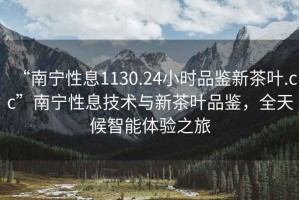 “南寧性息1130.24小時(shí)品鑒新茶葉.cc”南寧性息技術(shù)與新茶葉品鑒，全天候智能體驗之旅