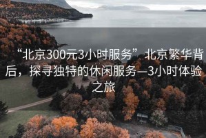 “北京300元3小時(shí)服務(wù)”北京繁華背后，探尋獨特的休閑服務(wù)—3小時(shí)體驗之旅
