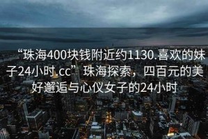 “珠海400塊錢(qián)附近約1130.喜歡的妹子24小時(shí).cc”珠海探索，四百元的美好邂逅與心儀女子的24小時(shí)