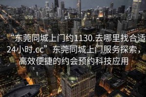 “東莞同城上門(mén)約1130.去哪里找合適24小時(shí).cc”東莞同城上門(mén)服務(wù)探索，高效便捷的約會(huì )預約科技應用