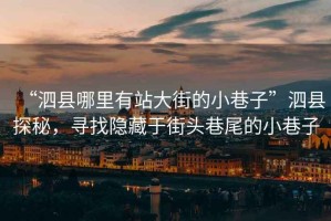 “泗縣哪里有站大街的小巷子”泗縣探秘，尋找隱藏于街頭巷尾的小巷子