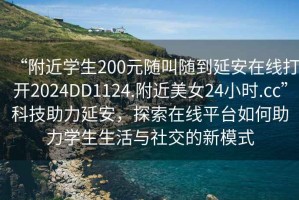 “附近學(xué)生200元隨叫隨到延安在線(xiàn)打開(kāi)2024DD1124.附近美女24小時(shí).cc”科技助力延安，探索在線(xiàn)平臺如何助力學(xué)生生活與社交的新模式