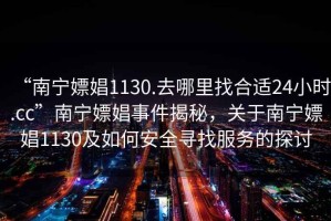 “南寧嫖娼1130.去哪里找合適24小時(shí).cc”南寧嫖娼事件揭秘，關(guān)于南寧嫖娼1130及如何安全尋找服務(wù)的探討