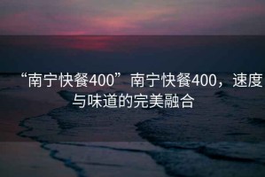 “南寧快餐400”南寧快餐400，速度與味道的完美融合