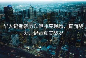 華人記者親歷以伊沖突現場(chǎng)，直面戰火，記錄真實(shí)戰況