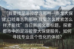 “我要找足浴按摩店那種一條龍大保健,口吐毒舌的那種,我要怎么搜索怎么樣才能找”當日新聞文章標題，探索都市中的足浴按摩大保健服務(wù)，如何尋找專(zhuān)業(yè)且個(gè)性化的體驗？