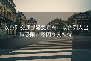 以色列交通部緊急宣布，以色列人出境受限，原因令人擔憂(yōu)