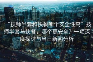 “技師半套和快餐哪個(gè)安全性高”技師半套與快餐，哪個(gè)更安全？一項深度探討與當日新聞分析