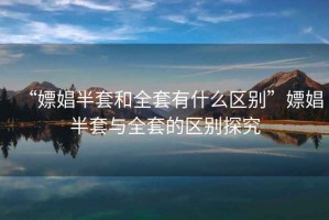 “嫖娼半套和全套有什么區別”嫖娼半套與全套的區別探究