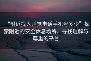 “附近找人睡覺(jué)電話(huà)手機號多少”探索附近的安全休息場(chǎng)所，尋找理解與尊重的平臺