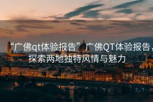 “廣佛qt體驗報告”廣佛QT體驗報告，探索兩地獨特風(fēng)情與魅力
