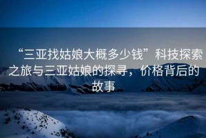 “三亞找姑娘大概多少錢(qián)”科技探索之旅與三亞姑娘的探尋，價(jià)格背后的故事