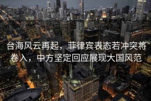 臺海風(fēng)云再起，菲律賓表態(tài)若沖突將卷入，中方堅定回應展現大國風(fēng)范