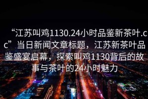 “江蘇叫雞1130.24小時(shí)品鑒新茶葉.cc”當日新聞文章標題，江蘇新茶葉品鑒盛宴啟幕，探索叫雞1130背后的故事與茶葉的24小時(shí)魅力