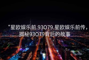 “星歐娛樂(lè )前.93O79.星歐娛樂(lè )前傳，揭秘93O79背后的故事