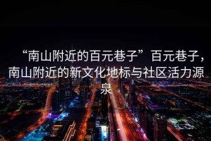 “南山附近的百元巷子”百元巷子，南山附近的新文化地標與社區活力源泉