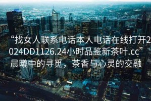 “找女人聯(lián)系電話(huà)本人電話(huà)在線(xiàn)打開(kāi)2024DD1126.24小時(shí)品鑒新茶葉.cc”晨曦中的尋覓，茶香與心靈的交融