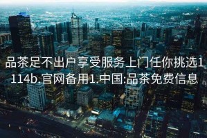 品茶足不出戶(hù)享受服務(wù)上門(mén)任你挑選1114b.官網(wǎng)備用1.中國:品茶免費信息