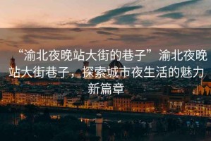 “渝北夜晚站大街的巷子”渝北夜晚站大街巷子，探索城市夜生活的魅力新篇章