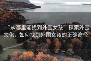 “從哪里能找到外圍女孩”探索外圍文化，如何找到外圍女孩的正確途徑