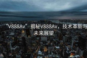 “V888Av”揭秘V888Av，技術(shù)革新與未來(lái)展望