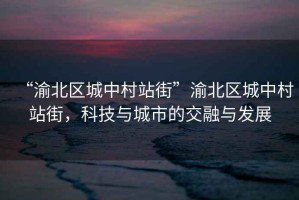 “渝北區城中村站街”渝北區城中村站街，科技與城市的交融與發(fā)展