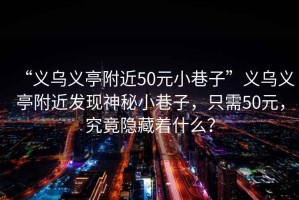 “義烏義亭附近50元小巷子”義烏義亭附近發(fā)現神秘小巷子，只需50元，究竟隱藏著(zhù)什么？