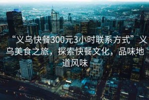 “義烏快餐300元3小時(shí)聯(lián)系方式”義烏美食之旅，探索快餐文化，品味地道風(fēng)味