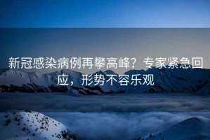 新冠感染病例再攀高峰？專(zhuān)家緊急回應，形勢不容樂(lè )觀(guān)