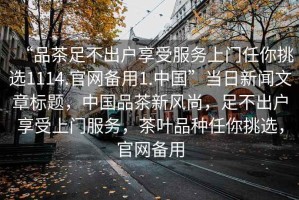 “品茶足不出戶(hù)享受服務(wù)上門(mén)任你挑選1114.官網(wǎng)備用1.中國”當日新聞文章標題，中國品茶新風(fēng)尚，足不出戶(hù)享受上門(mén)服務(wù)，茶葉品種任你挑選，官網(wǎng)備用