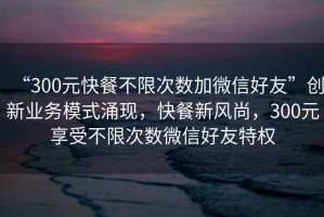 “300元快餐不限次數加微信好友”創(chuàng  )新業(yè)務(wù)模式涌現，快餐新風(fēng)尚，300元享受不限次數微信好友特權