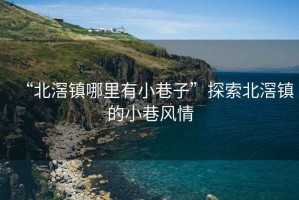 “北滘鎮哪里有小巷子”探索北滘鎮的小巷風(fēng)情