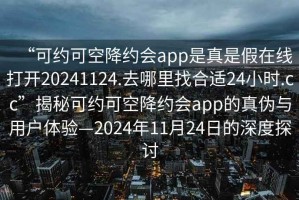 “可約可空降約會(huì )app是真是假在線(xiàn)打開(kāi)20241124.去哪里找合適24小時(shí).cc”揭秘可約可空降約會(huì )app的真偽與用戶(hù)體驗—2024年11月24日的深度探討