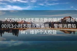 “400元3小時(shí)不限次數的騙局”揭秘400元3小時(shí)不限次數騙局，警惕消費陷阱，維護個(gè)人權益