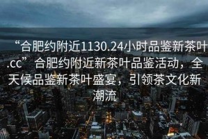 “合肥約附近1130.24小時(shí)品鑒新茶葉.cc”合肥約附近新茶葉品鑒活動(dòng)，全天候品鑒新茶葉盛宴，引領(lǐng)茶文化新潮流
