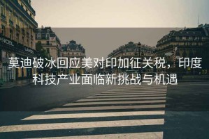 莫迪破冰回應美對印加征關(guān)稅，印度科技產(chǎn)業(yè)面臨新挑戰與機遇
