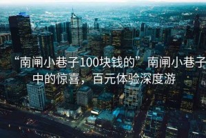 “南閘小巷子100塊錢(qián)的”南閘小巷子中的驚喜，百元體驗深度游