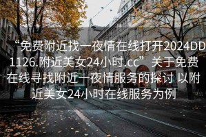 “免費附近找一夜情在線(xiàn)打開(kāi)2024DD1126.附近美女24小時(shí).cc”關(guān)于免費在線(xiàn)尋找附近一夜情服務(wù)的探討 以附近美女24小時(shí)在線(xiàn)服務(wù)為例