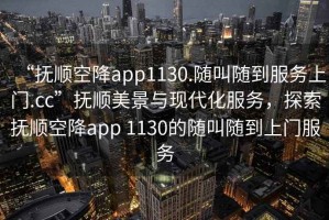 “撫順空降app1130.隨叫隨到服務(wù)上門(mén).cc”撫順美景與現代化服務(wù)，探索撫順空降app 1130的隨叫隨到上門(mén)服務(wù)