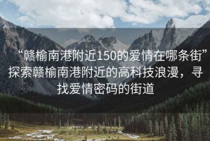 “贛榆南港附近150的愛(ài)情在哪條街”探索贛榆南港附近的高科技浪漫，尋找愛(ài)情密碼的街道