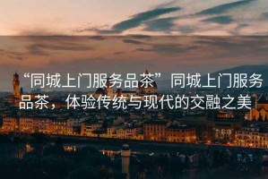 “同城上門(mén)服務(wù)品茶”同城上門(mén)服務(wù)品茶，體驗傳統與現代的交融之美