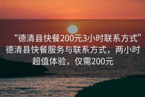 “德清縣快餐200元3小時(shí)聯(lián)系方式”德清縣快餐服務(wù)與聯(lián)系方式，兩小時(shí)超值體驗，僅需200元