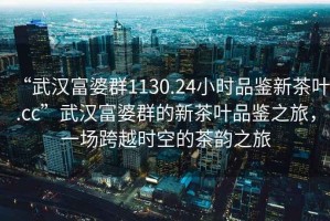 “武漢富婆群1130.24小時(shí)品鑒新茶葉.cc”武漢富婆群的新茶葉品鑒之旅，一場(chǎng)跨越時(shí)空的茶韻之旅