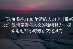 “珠海喝茶1130.附近的人24小時(shí)最新.cc”珠海茶香與人文的獨特魅力，探索附近24小時(shí)最新文化風(fēng)尚